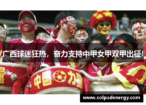 广西球迷狂热，奋力支持中甲女甲双甲出征！