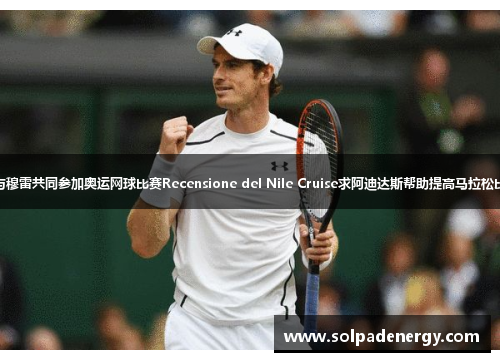 费德勒与穆雷共同参加奥运网球比赛Recensione del Nile Cruise求阿迪达斯帮助提高马拉松比赛成绩